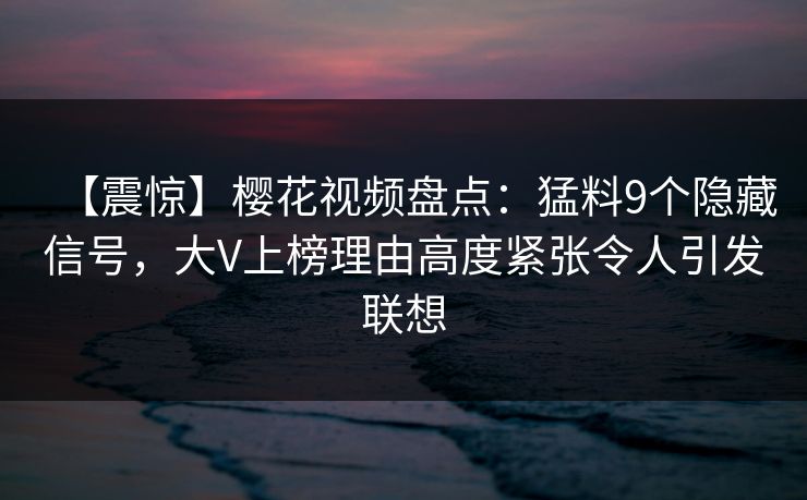 【震惊】樱花视频盘点：猛料9个隐藏信号，大V上榜理由高度紧张令人引发联想