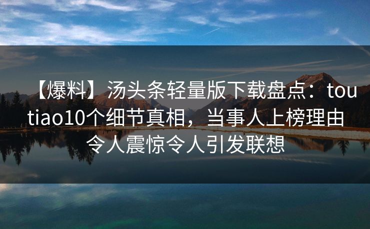 【爆料】汤头条轻量版下载盘点:toutiao10个细节真相,当事人上榜理由令人震惊令人引发联想 【爆料】汤头条轻量版下载盘点:toutiao10个细节真相,当事人上榜理由令人震惊令人引发联想
