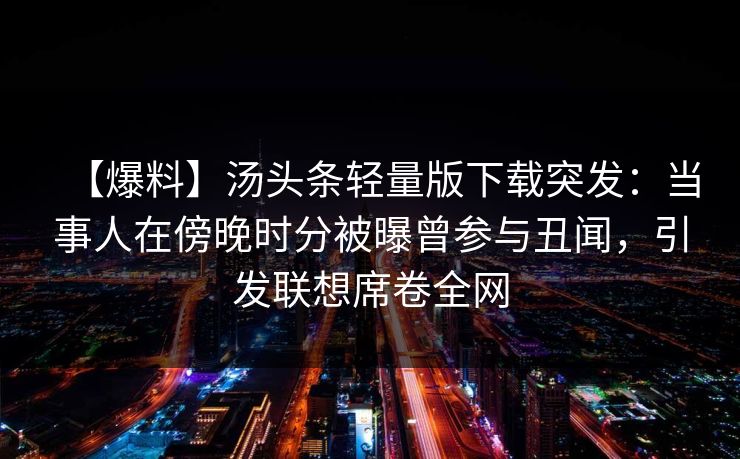 【爆料】汤头条轻量版下载突发：当事人在傍晚时分被曝曾参与丑闻，引发联想席卷全网
