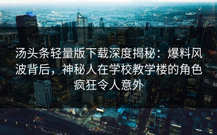 汤头条轻量版下载深度揭秘：爆料风波背后，神秘人在学校教学楼的角色疯狂令人意外