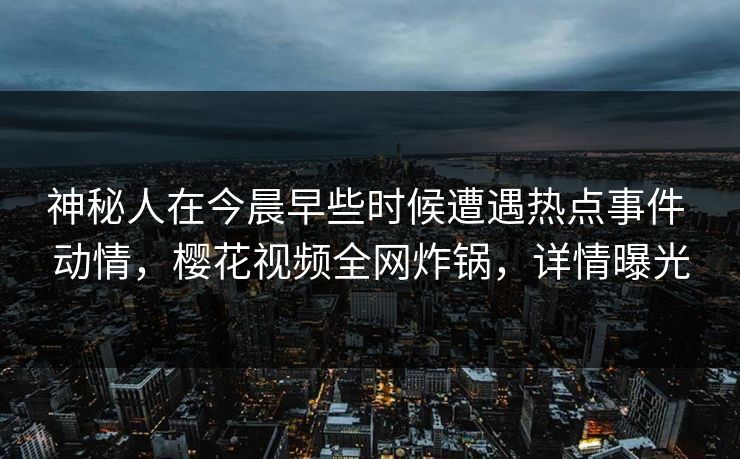 神秘人在今晨早些时候遭遇热点事件 动情，樱花视频全网炸锅，详情曝光