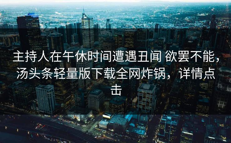 主持人在午休时间遭遇丑闻 欲罢不能，汤头条轻量版下载全网炸锅，详情点击