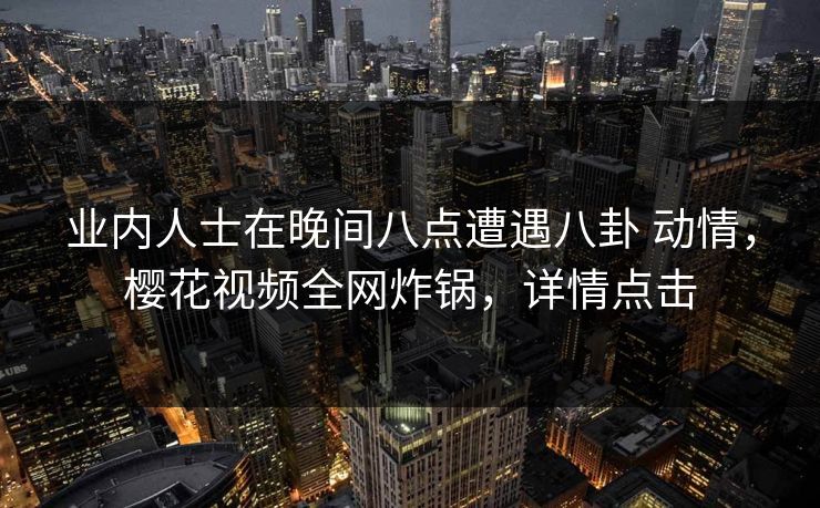 业内人士在晚间八点遭遇八卦 动情，樱花视频全网炸锅，详情点击