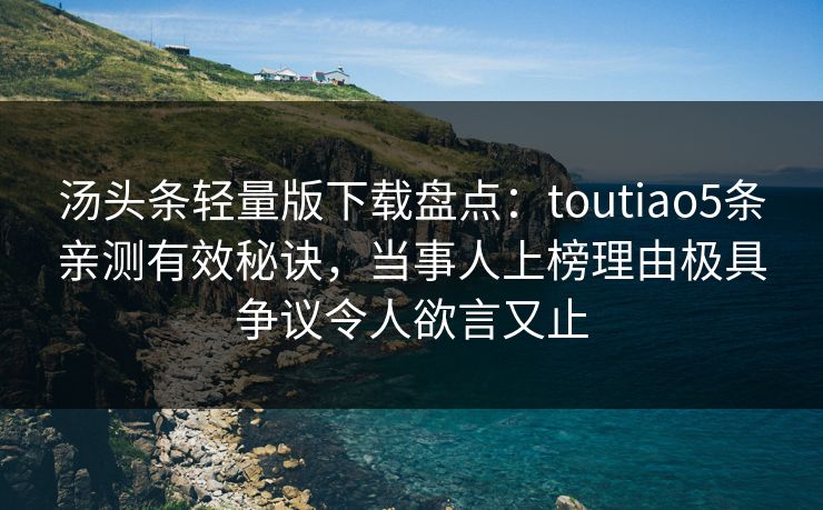 汤头条轻量版下载盘点：toutiao5条亲测有效秘诀，当事人上榜理由极具争议令人欲言又止